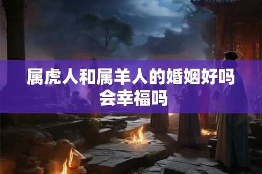 属虎人和属羊人的婚姻好吗 会幸福吗