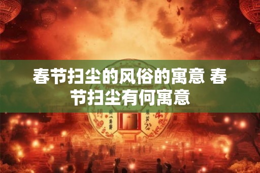 春节扫尘的风俗的寓意 春节扫尘有何寓意 春节扫尘的风俗的寓意 春节扫尘有何寓意