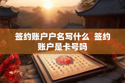 签约账户户名写什么 签约账户是卡号吗 签约账户户名写什么 签约账户是卡号吗