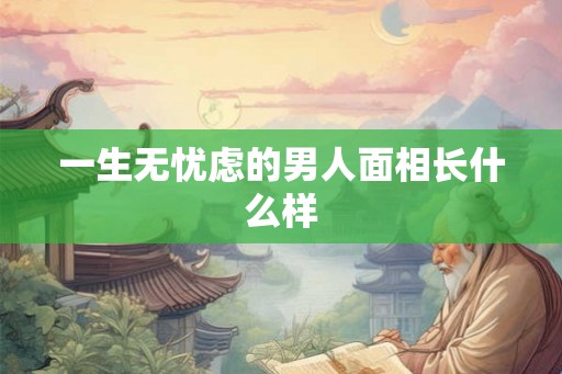一生无忧虑的男人面相长什么样