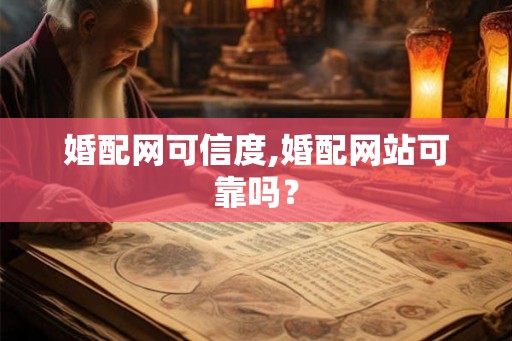 婚配网可信度,婚配网站可靠吗? 婚配网可信度,婚配网站可靠吗?