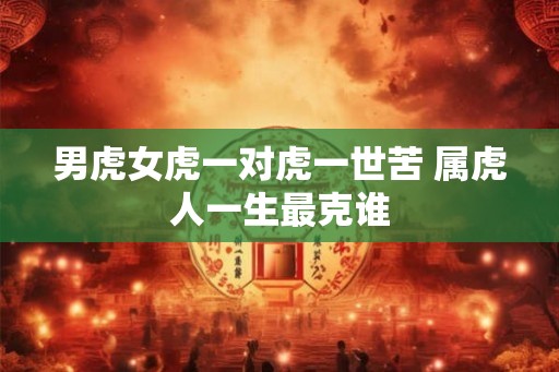 男虎女虎一对虎一世苦 属虎人一生最克谁