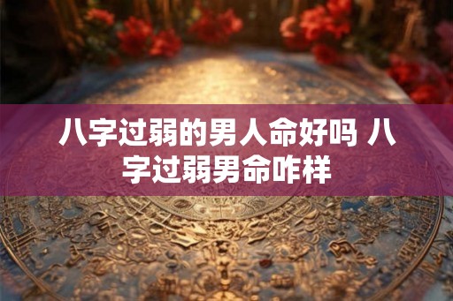 八字过弱的男人命好吗 八字过弱男命咋样