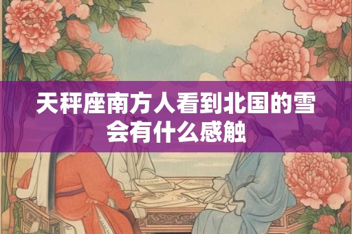 天秤座南方人看到北国的雪会有什么感触