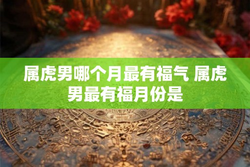 属虎男哪个月最有福气 属虎男最有福月份是