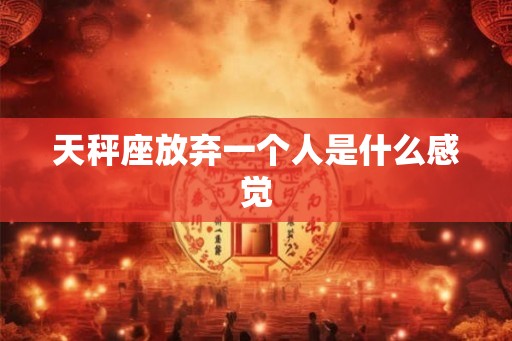 天秤座放弃一个人是什么感觉 天秤座放弃一个人是什么感觉