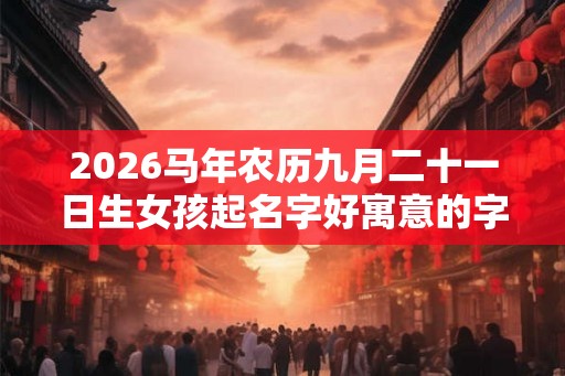 2026马年农历九月二十一日生女孩起名字好寓意的字