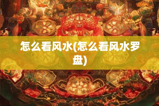 怎么看风水(怎么看风水罗盘) 怎么看风水(怎么看风水罗盘)