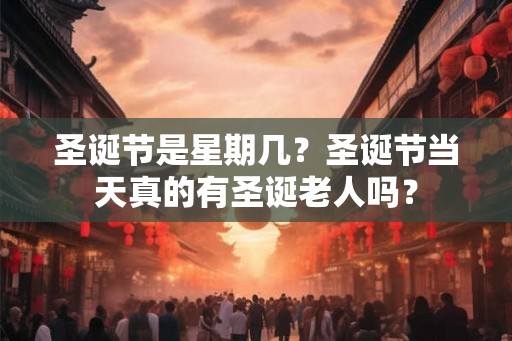 圣诞节是星期几?圣诞节当天真的有圣诞老人吗? 圣诞节是星期几?圣诞节当天真的有圣诞老人吗?