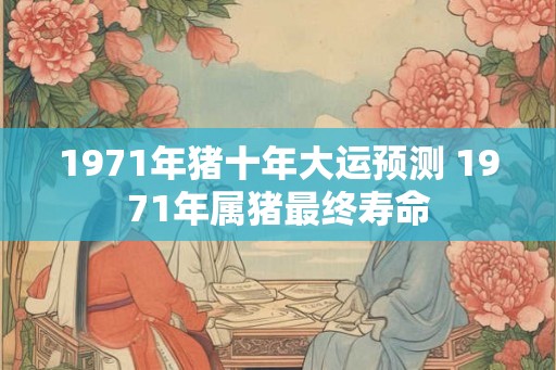 1971年猪十年大运预测 1971年属猪最终寿命