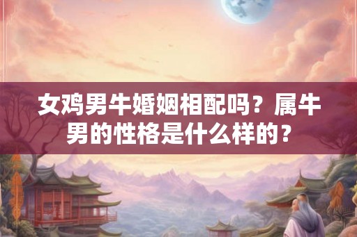 女鸡男牛婚姻相配吗?属牛男的性格是什么样的? 女鸡男牛婚姻相配吗?属牛男的性格是什么样的?