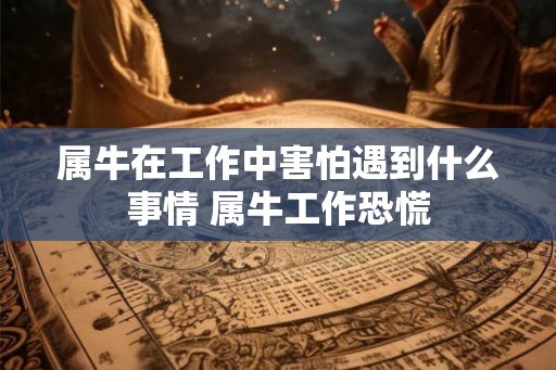 属牛在工作中害怕遇到什么事情 属牛工作恐慌