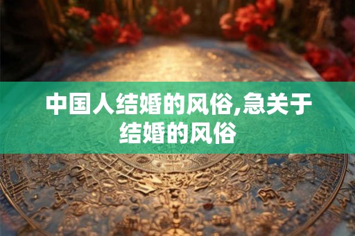 中国人结婚的风俗,急关于结婚的风俗
