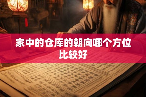 家中的仓库的朝向哪个方位比较好 家中的仓库的朝向哪个方位比较好