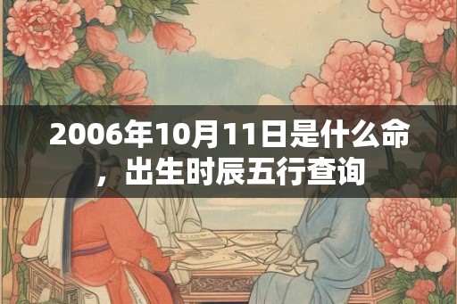 2006年10月11日是什么命，出生时辰五行查询