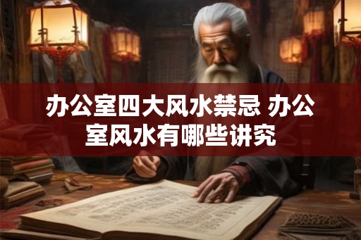 办公室四大风水禁忌 办公室风水有哪些讲究 办公室四大风水禁忌 办公室风水有哪些讲究