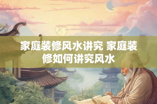 家庭装修风水讲究 家庭装修如何讲究风水