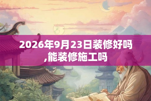 2026年9月23日装修好吗,能装修施工吗