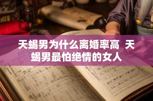 天蝎男为什么离婚率高 天蝎男最怕绝情的女人 天蝎男为什么离婚率高 天蝎男最怕绝情的女人