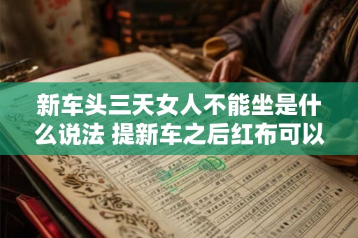 新车头三天女人不能坐是什么说法 提新车之后红布可以挂几天 新车头三天女人不能坐是什么说法 提新车之后红布可以挂几天