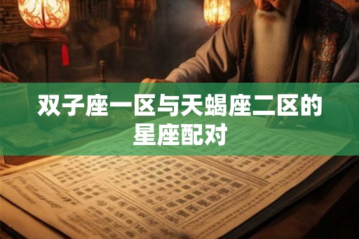 双子座一区与天蝎座二区的星座配对 双子座一区与天蝎座二区的星座配对