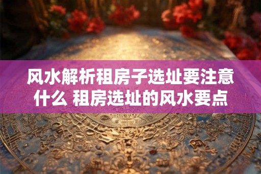 风水解析租房子选址要注意什么 租房选址的风水要点