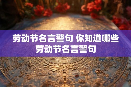 劳动节名言警句 你知道哪些劳动节名言警句