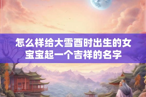 怎么样给大雪酉时出生的女宝宝起一个吉祥的名字