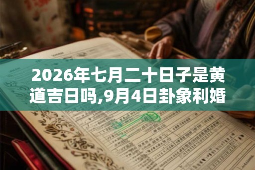 2026年七月二十日子是黄道吉日吗,9月4日卦象利婚姻吗 2026年七月二十日子是黄道吉日吗,9月4日卦象利婚姻吗