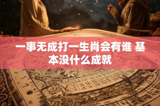 一事无成打一生肖会有谁 基本没什么成就