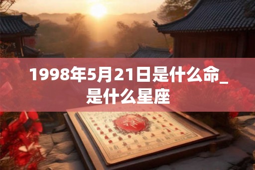 1998年5月21日是什么命_是什么星座 1998年5月21日是什么命_是什么星座