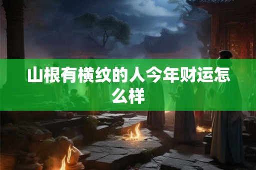 山根有横纹的人今年财运怎么样
