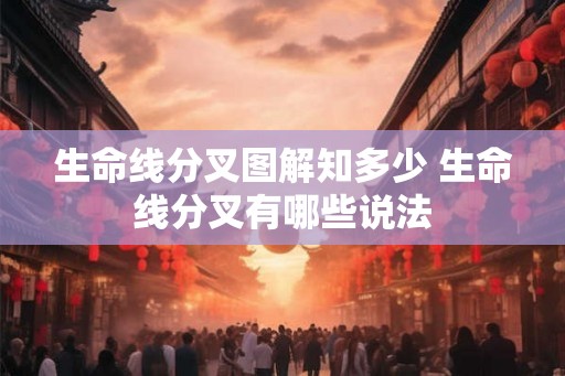 生命线分叉图解知多少 生命线分叉有哪些说法 生命线分叉图解知多少 生命线分叉有哪些说法