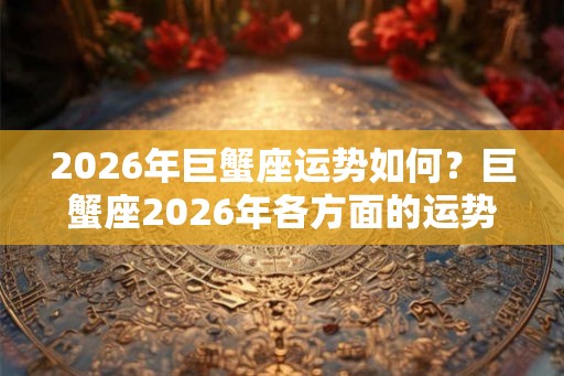 2026年巨蟹座运势如何?巨蟹座2026年各方面的运势分析 2026年巨蟹座运势如何?巨蟹座2026年各方面的运势分析