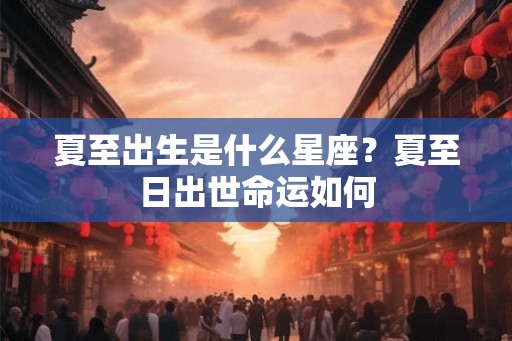 夏至出生是什么星座?夏至日出世命运如何 夏至出生是什么星座?夏至日出世命运如何