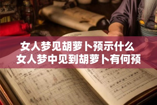 女人梦见胡萝卜预示什么 女人梦中见到胡萝卜有何预示