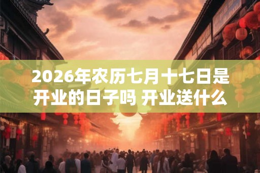 2026年农历七月十七日是开业的日子吗 开业送什么