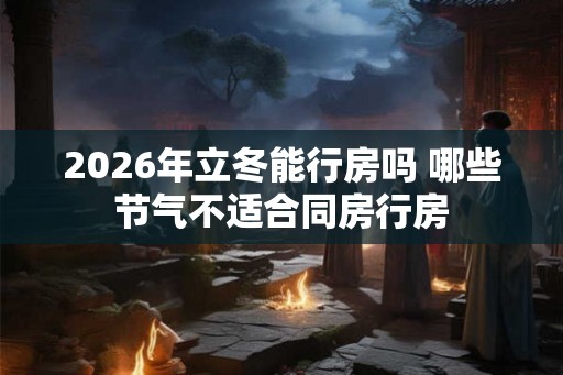 2026年立冬能行房吗 哪些节气不适合同房行房 2026年立冬能行房吗 哪些节气不适合同房行房
