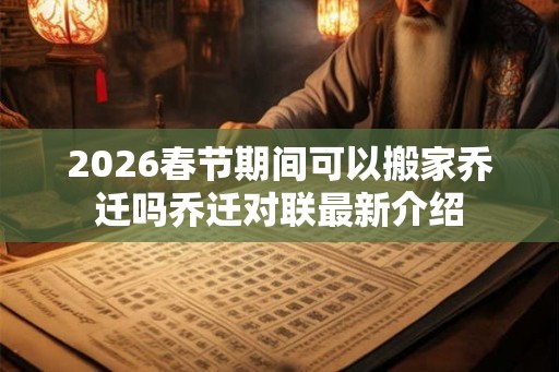 2026春节期间可以搬家乔迁吗乔迁对联最新介绍