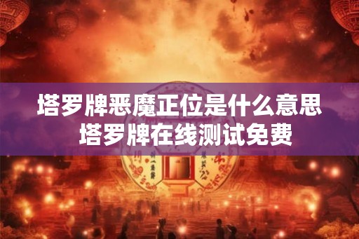 塔罗牌恶魔正位是什么意思 塔罗牌在线测试免费 塔罗牌恶魔正位是什么意思 塔罗牌在线测试免费