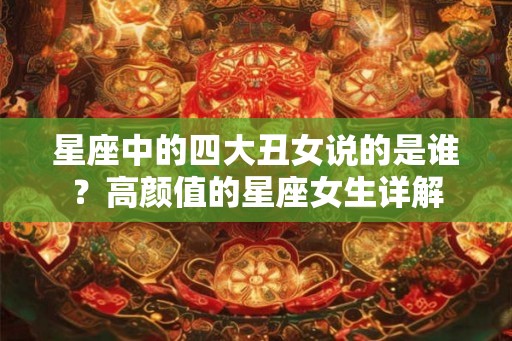 星座中的四大丑女说的是谁?高颜值的星座女生详解 星座中的四大丑女说的是谁?高颜值的星座女生详解
