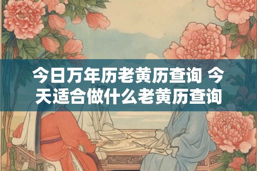 今日万年历老黄历查询 今天适合做什么老黄历查询 今日万年历老黄历查询 今天适合做什么老黄历查询