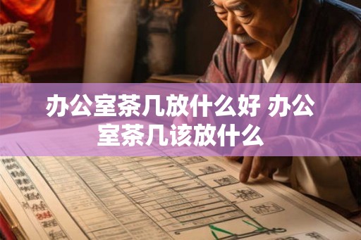办公室茶几放什么好 办公室茶几该放什么