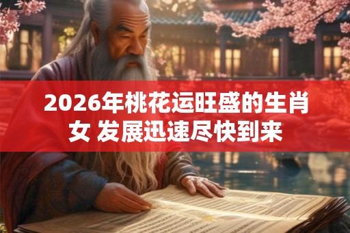 2026年桃花运旺盛的生肖女 发展迅速尽快到来 2026年桃花运旺盛的生肖女 发展迅速尽快到来