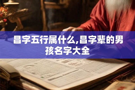 昌字五行属什么,昌字辈的男孩名字大全 昌字五行属什么,昌字辈的男孩名字大全