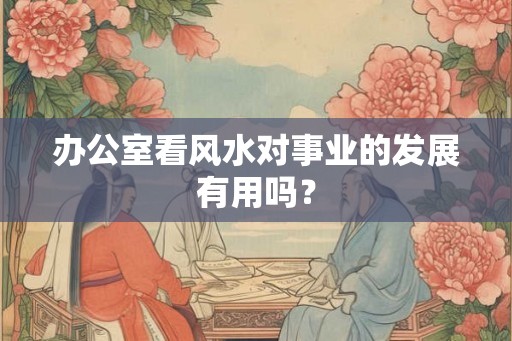 办公室看风水对事业的发展有用吗？