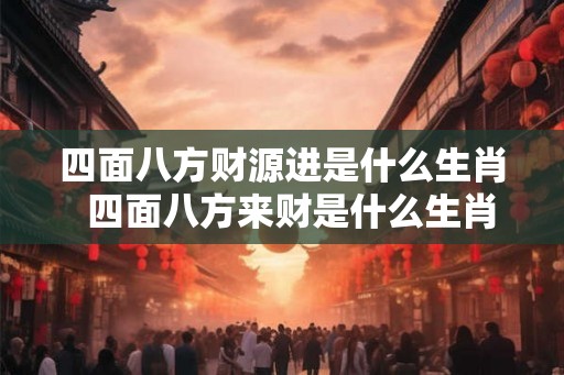 四面八方财源进是什么生肖  四面八方来财是什么生肖