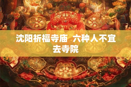 沈阳祈福寺庙  六种人不宜去寺院