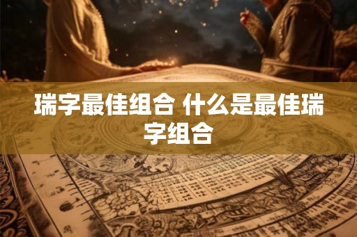瑞字最佳组合 什么是最佳瑞字组合