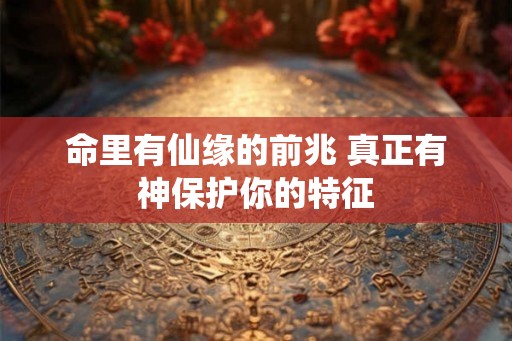 命里有仙缘的前兆 真正有神保护你的特征
